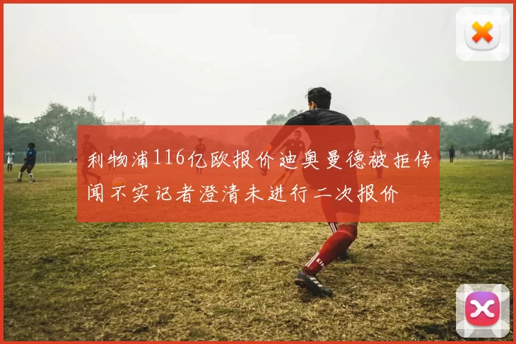 利物浦116亿欧报价迪奥曼德被拒传闻不实记者澄清未进行二次报价